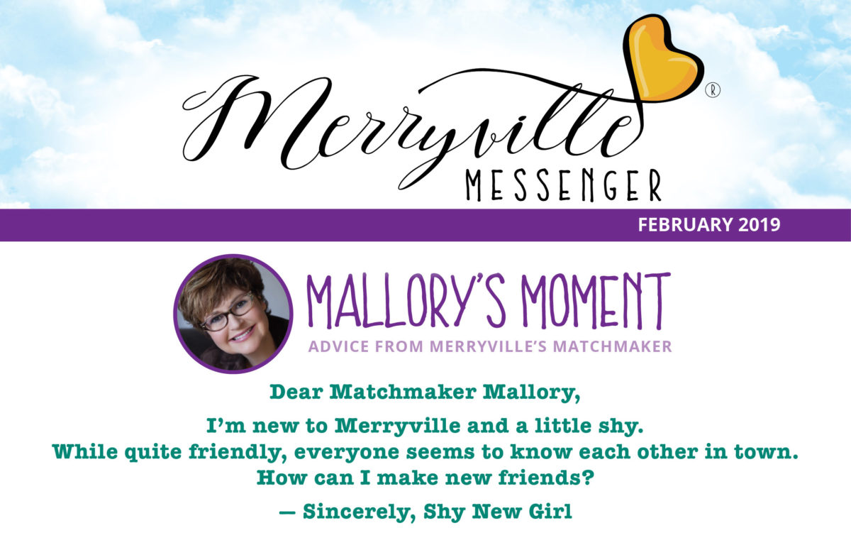 Mallory's Moment: Dear Matchmaker Mallory, I’m new to Merryville and a little shy. While quite friendly, everyone seems to know each other in town. How can I make new friends? — Sincerely, Shy New Girl